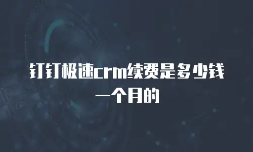 钉钉极速crm续费是多少钱一个月的