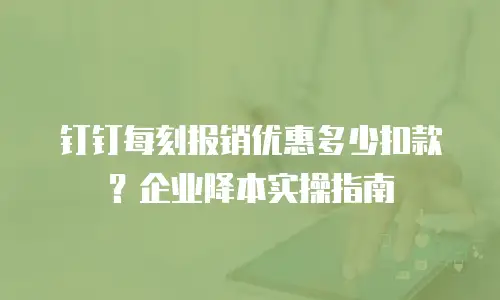钉钉每刻报销优惠多少扣款？企业降本实操指南