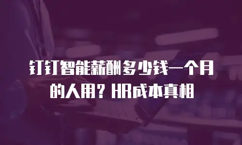 钉钉智能薪酬多少钱一个月的人用？HR成本真相