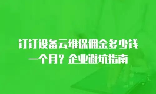 钉钉设备云维保佣金多少钱一个月？企业避坑指南