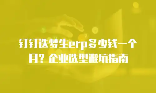 钉钉迭梦生erp多少钱一个月？企业选型避坑指南