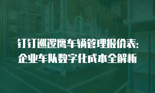 钉钉巡逻鹰车辆管理报价表：企业车队数字化成本全解析
