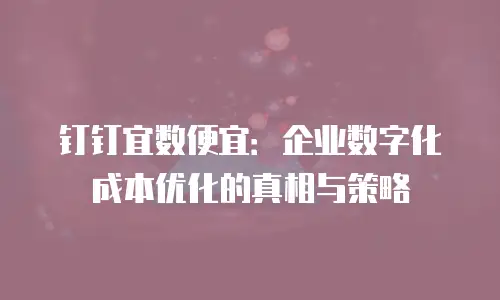 钉钉宜数便宜：企业数字化成本优化的真相与策略