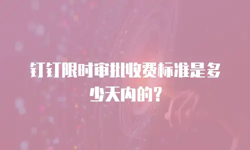 钉钉限时审批收费标准是多少天内的？