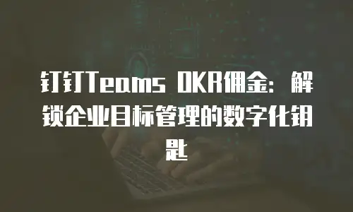 钉钉Teams OKR佣金：解锁企业目标管理的数字化钥匙