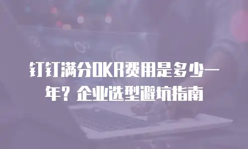 钉钉满分OKR费用是多少一年？企业选型避坑指南