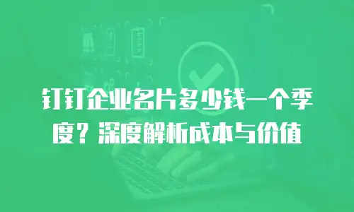 钉钉企业名片多少钱一个季度？深度解析成本与价值