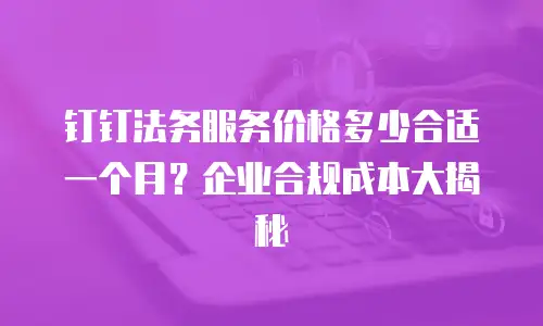 钉钉法务服务价格多少合适一个月？企业合规成本大揭秘