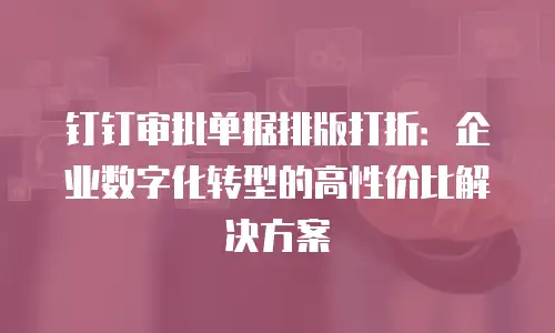 钉钉审批单据排版打折：企业数字化转型的高性价比解决方案