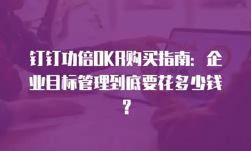 钉钉功倍OKR购买指南：企业目标管理到底要花多少钱？