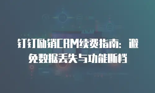 钉钉励销CRM续费指南：避免数据丢失与功能断档