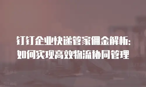 钉钉企业快递管家佣金解析：如何实现高效物流协同管理