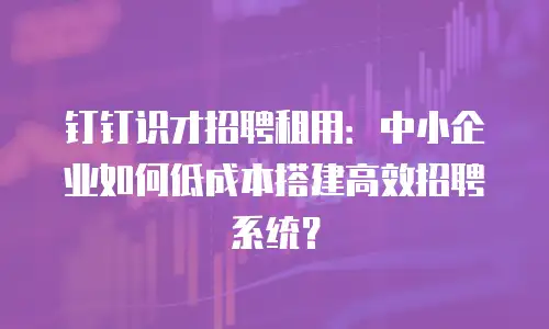 钉钉识才招聘租用：中小企业如何低成本搭建高效招聘系统？