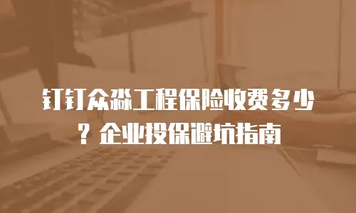 钉钉众淼工程保险收费多少？企业投保避坑指南