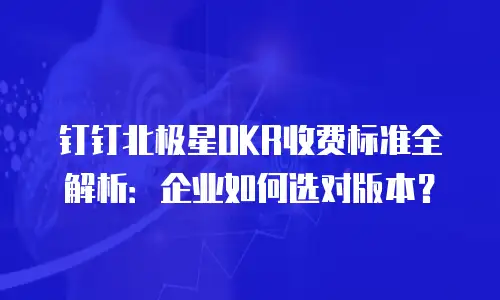 钉钉北极星OKR收费标准全解析：企业如何选对版本？