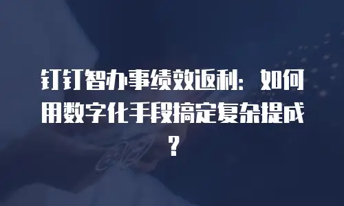 钉钉智办事绩效返利：如何用数字化手段搞定复杂提成？