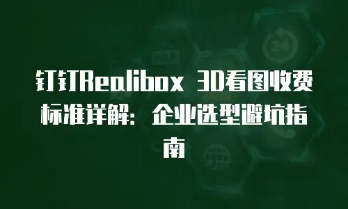 钉钉Realibox 3D看图收费标准详解：企业选型避坑指南