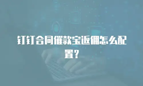 钉钉合同催款宝返佣怎么配置？