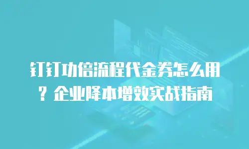 钉钉功倍流程代金券怎么用？企业降本增效实战指南