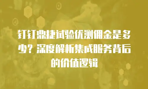 钉钉鼎捷试验优测佣金是多少？深度解析集成服务背后的价值逻辑
