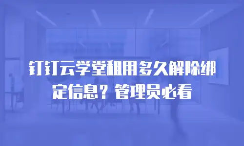 钉钉云学堂租用多久解除绑定信息？管理员必看
