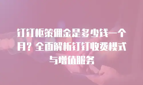 钉钉枢策佣金是多少钱一个月？全面解析钉钉收费模式与增值服务