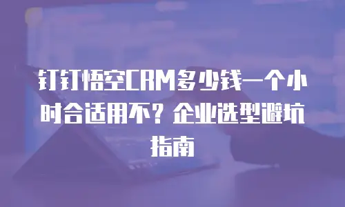 钉钉悟空CRM多少钱一个小时合适用不？企业选型避坑指南