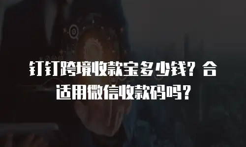 钉钉跨境收款宝多少钱？合适用微信收款码吗？