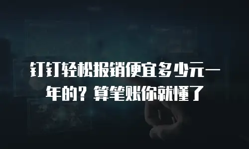钉钉轻松报销便宜多少元一年的？算笔账你就懂了