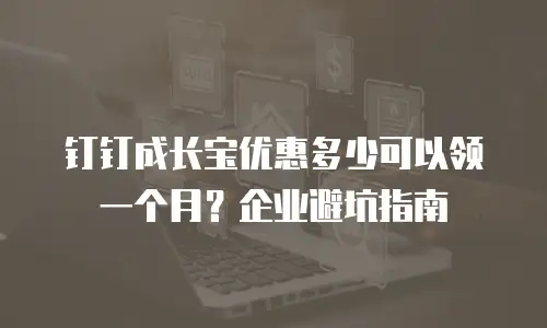钉钉成长宝优惠多少可以领一个月？企业避坑指南