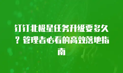 钉钉北极星任务升级要多久？管理者必看的高效落地指南