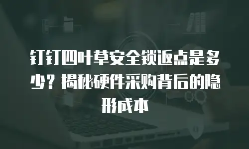 钉钉四叶草安全锁返点是多少？揭秘硬件采购背后的隐形成本