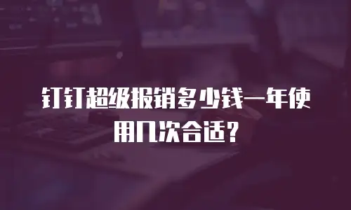 钉钉超级报销多少钱一年使用几次合适？