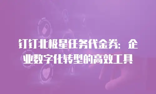 钉钉北极星任务代金券：企业数字化转型的高效工具