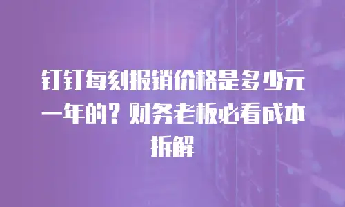 钉钉每刻报销价格是多少元一年的？财务老板必看成本拆解