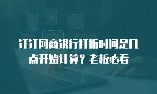 钉钉网商银行打折时间是几点开始计算？老板必看