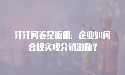 钉钉问卷星返佣：企业如何合规实现分销激励？