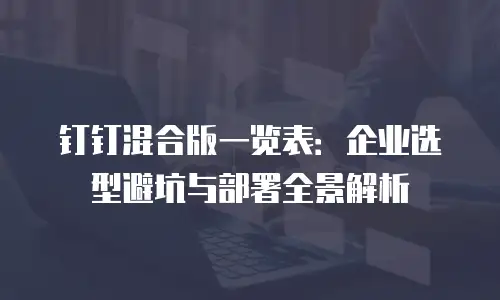 钉钉混合版一览表：企业选型避坑与部署全景解析