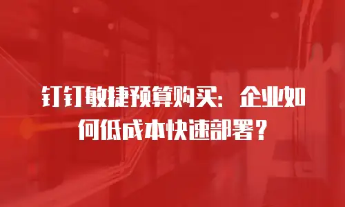钉钉敏捷预算购买：企业如何低成本快速部署？
