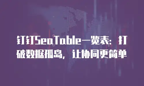 钉钉SeaTable一览表：打破数据孤岛，让协同更简单