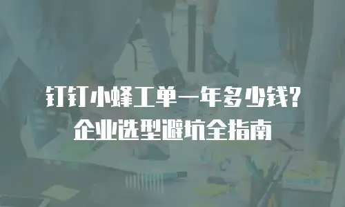 钉钉小蜂工单一年多少钱？企业选型避坑全指南