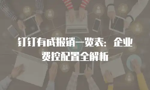 钉钉有成报销一览表：企业费控配置全解析