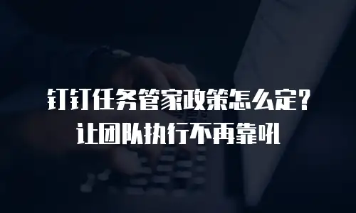 钉钉任务管家政策怎么定？让团队执行不再靠吼
