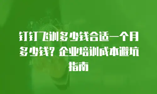 钉钉飞训多少钱合适一个月多少钱？企业培训成本避坑指南