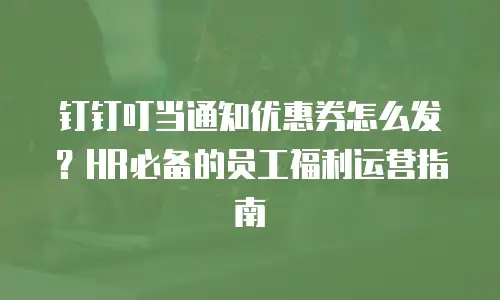 钉钉叮当通知优惠券怎么发？HR必备的员工福利运营指南