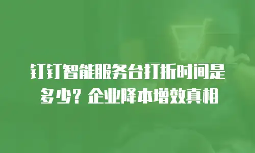 钉钉智能服务台打折时间是多少？企业降本增效真相