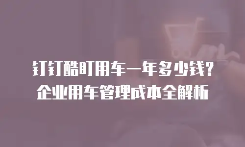 钉钉酷盯用车一年多少钱？企业用车管理成本全解析