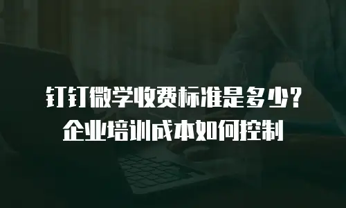 钉钉微学收费标准是多少？企业培训成本如何控制