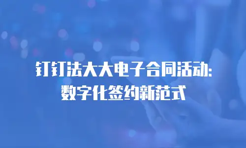钉钉法大大电子合同活动：数字化签约新范式