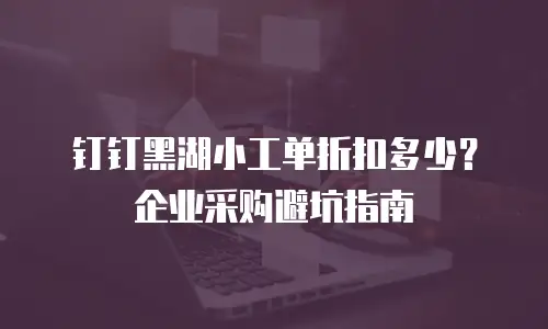 钉钉黑湖小工单折扣多少？企业采购避坑指南